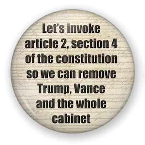 May include: A round button with the text "Let's invoke article 2, section 4 of the constitution so we can remove Trump, Vance and the whole cabinet" in black font. The background has a parchment-like appearance.