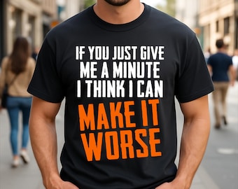 If You Just Give Me A Minute I Think I Can Make It Worse Sarcastic Quote T-Shirt