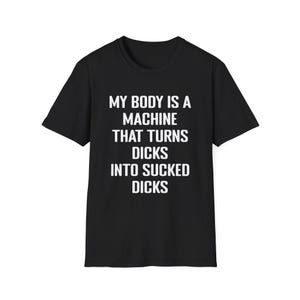 My Body Is A Machine That Turns Dicks Into Sucked Dicks T-Shirt