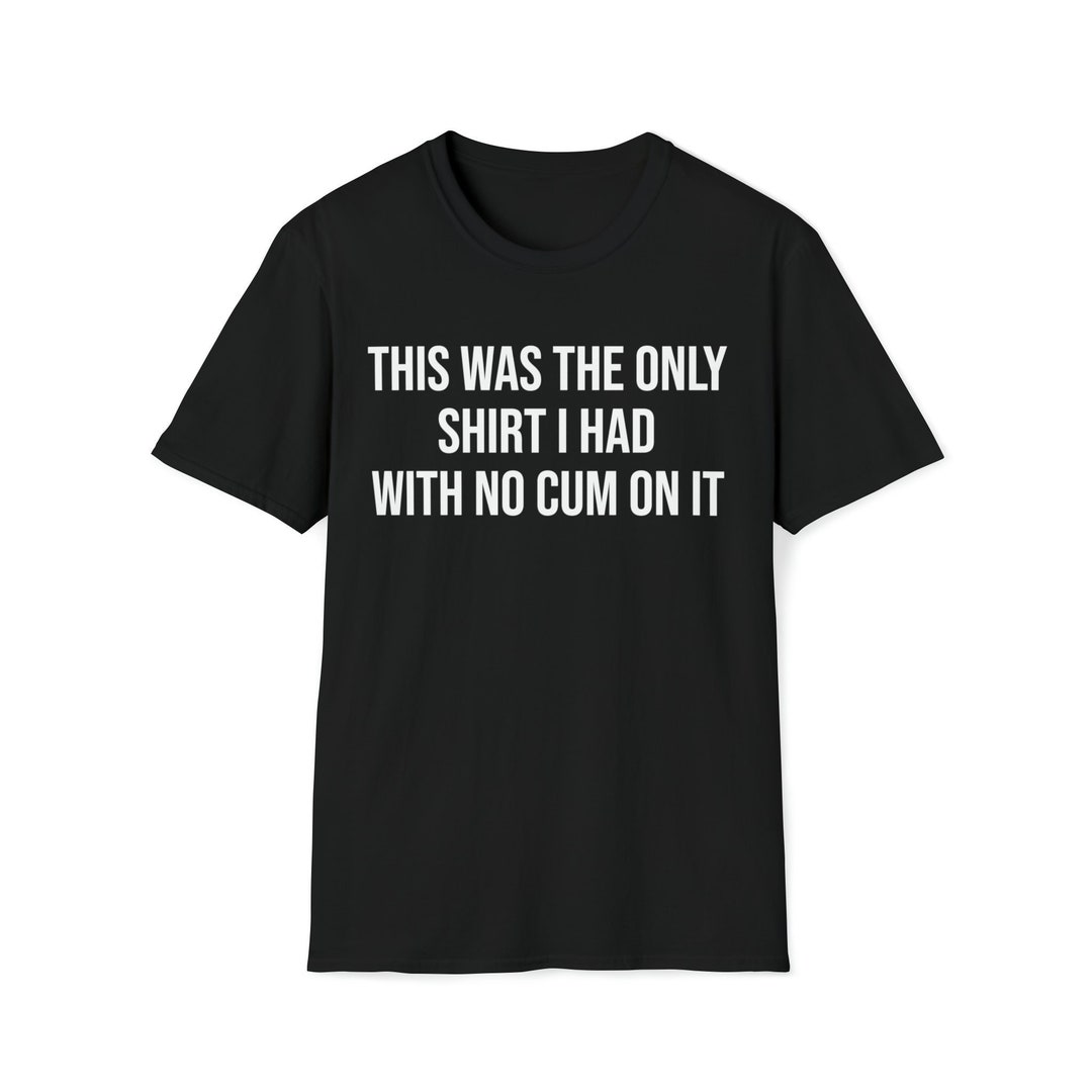 This Was the Only Shirt I Had With No Cum on It T-shirt - Etsy