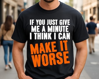 If You Just Give Me A Minute I Think I Can Make It Worse Humor Sarcasm T-Shirt
