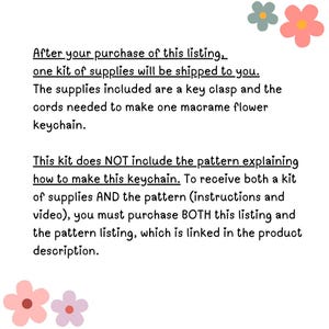May include: Text explaining that this listing is for a macrame flower keychain kit. The kit includes a key clasp and cords, but does not include the pattern. To get the pattern, you must purchase both this listing and the pattern listing, which is linked in the product description.