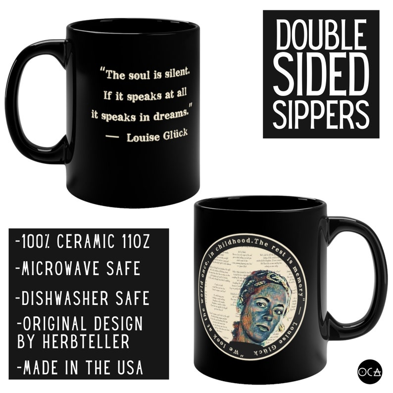 May include: Black ceramic coffee mug featuring a quote by Louise Gluck: "The soul is silent. If it speaks at all it speaks in dreams." on one side and a circular design with the same quote in a different font on the other side. The mug is 11 ounces and is microwave and dishwasher safe.