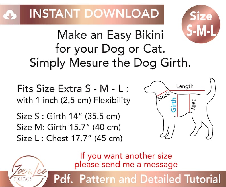 May include: A digital download pattern for a dog bikini. The pattern includes instructions for making a bikini for dogs in sizes small, medium, and large. The image shows a line drawing of a dog with measurements for the neck, girth, belly, and length. The text "Fits Size Extra S - M - L: with 1 inch (2.5 cm) Flexibility" is included. The text "Size S: Girth 14" (35.5 cm)" is included. The text "Size M: Girth 15.7" (40 cm)" is included. The text "Size L: Chest 17.7" (45 cm)" is included. The text "If you want another size please send me a message" is included. The text "Pdf. Pattern and Detailed Tutorial" is included.