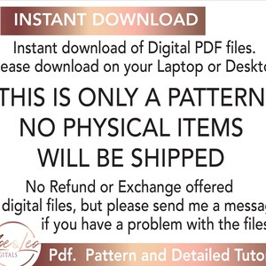 May include: A digital download notice for a PDF pattern. The text reads "Instant download of Digital PDF files. (Please download on your Laptop or Desktop) THIS IS ONLY A PATTERN NO PHYSICAL ITEMS WILL BE SHIPPED No Refund or Exchange offered on digital files, but please send me a message if you have a problem with the files. Pdf. Pattern and Detailed Tutorial"