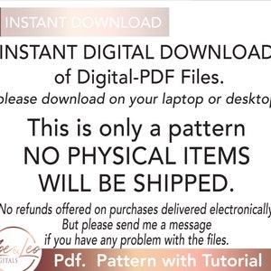 May include: A digital download notice for a PDF pattern. The text reads "INSTANT DIGITAL DOWNLOAD of Digital-PDF Files. (please download on your laptop or desktop) This is only a pattern NO PHYSICAL ITEMS WILL BE SHIPPED. No refunds offered on purchases delivered electronically, But please send me a message if you have any problem with the files. Pdf. Pattern with Tutorial"