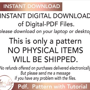 May include: White background with text: "INSTANT DOWNLOAD" and "INSTANT DIGITAL DOWNLOAD of Digital-PDF Files." The text clarifies that it is a pattern and no physical items will be shipped. The bottom reads "Pdf. Pattern with Tutorial."