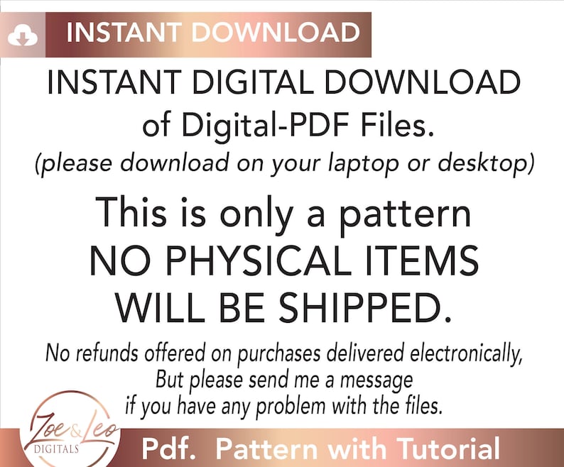 May include: White background with text: "INSTANT DOWNLOAD" and "INSTANT DIGITAL DOWNLOAD of Digital-PDF Files." The text clarifies that it is a pattern and no physical items will be shipped. The bottom reads "Pdf. Pattern with Tutorial."