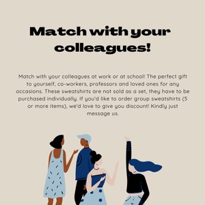 May include: Illustration of five people wearing colorful sweatshirts. The text "Match with your colleagues!" is at the top of the image. The text below the image reads "Match with your colleagues at work or at school! The perfect gift to yourself, co-workers, professors and loved ones for any occasions. These sweatshirts are not sold as a set, they have to be purchased individually. If you'd like to order group sweatshirts (5 or more items), we'd love to give you discount! Kindly just message us."