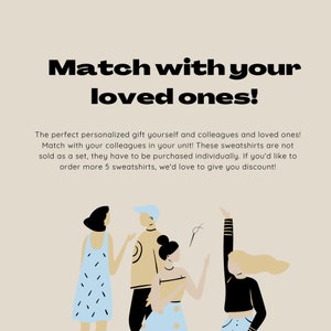 May include: Illustration of four people wearing different colored sweatshirts. The text "Match with your loved ones!" is at the top of the image. The text below the image reads: "The perfect personalized gift yourself and colleagues and loved ones! Match with your colleagues in your unit! These sweatshirts are not sold as a set, they have to be purchased individually. If you'd like to order more 5 sweatshirts, we'd love to give you discount!"