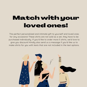 May include: Illustration of four people wearing matching shirts with a text overlay that reads "Match with your loved ones!" The perfect personalised and intimate gift to yourself and loved ones for any occasions! These shirts are not sold as a set, they have to be purchased individually. If you'd like to order more than 5 shirts, we'd love to give you a discount! Kindly also send us a message if you'd like us to make shirts for you with texts that are not included in the text options.