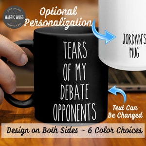 May include: Black and white coffee mug with the text "Tears of my debate opponents". The mug is shown with a hand holding it. The text "Jordan's Mug" is shown on a white mug. The text "Text Can Be Changed" is shown below the white mug. The text "Design on Both Sides - 6 Colour Choices" is shown below the mugs.