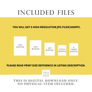 May include: A yellow background with the text "INCLUDED FILES" in black. Below the text is the text "YOU WILL GET 5 HIGH RESOLUTION JPG FILES(300DPI)." in black. Below that are five white squares with black text indicating different aspect ratios: 2x3, 3x4, 4x5, 11x14, and A (ISO). Below the squares is the text "PLEASE READ PRINT SIZE REFERENCE IN LISTING DESCRIPTION." in black. Below that is the text "LEMON SODA DESIGN" in black. Below that is the text "THIS IS DIGITAL DOWNLOAD ONLY. NO PHYSICAL ITEM INCLUDED." in black.