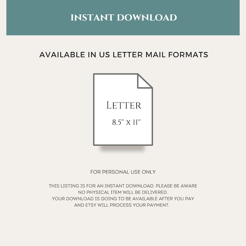 May include: Instant download available in US letter mail format. The image shows a white rectangle with the text "LETTER" and "8.5" x 11" written inside. The text "FOR PERSONAL USE ONLY" is written below the rectangle. The text "THIS LISTING IS FOR AN INSTANT DOWNLOAD. PLEASE BE AWARE NO PHYSICAL ITEM WILL BE DELIVERED. YOUR DOWNLOAD IS GOING TO BE AVAILABLE AFTER YOU PAY AND ETSY WILL PROCESS YOUR PAYMENT." is written below the text "FOR PERSONAL USE ONLY".