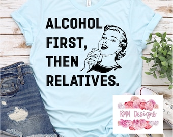 Funny Alchol first then relatives tshirt