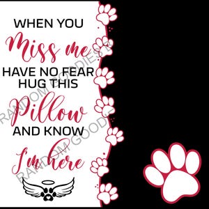 May include: White pillow with the text "When you miss me have no fear hug this pillow and know I'm here" with a paw print angel wings design. The background is black with a red outline of paw prints.