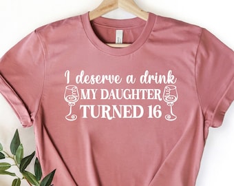 I Deserve a Drink My Daughter Turned 16 Shirt - Sweet Sixteen T-Shirt