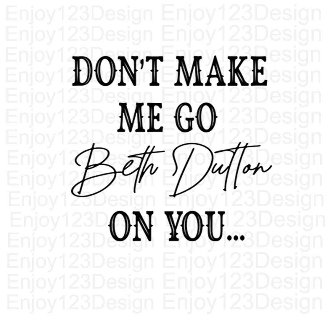 Don't Make Me Go Beth Dutton on You SVG Cut File Digital Etsy