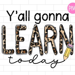 Y&#39;all Gonna Learn Today PNG, Kids, Teaching, Back to School, Teacher, Sublimation Design Downloads