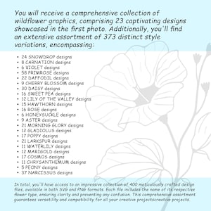 May include: A collection of 400 digital illustrations of wildflowers, including snowdrops, carnations, violets, primroses, daffodils, cherry blossoms, daisies, sweet peas, lilies of the valley, hawthorns, roses, honeysuckles, asters, morning glories, gladiolus, poppies, larkspurs, waterlilies, marigolds, cosmos, chrysanthemums, peonies, and narcissus. The illustrations are available in both SVG and PNG formats.