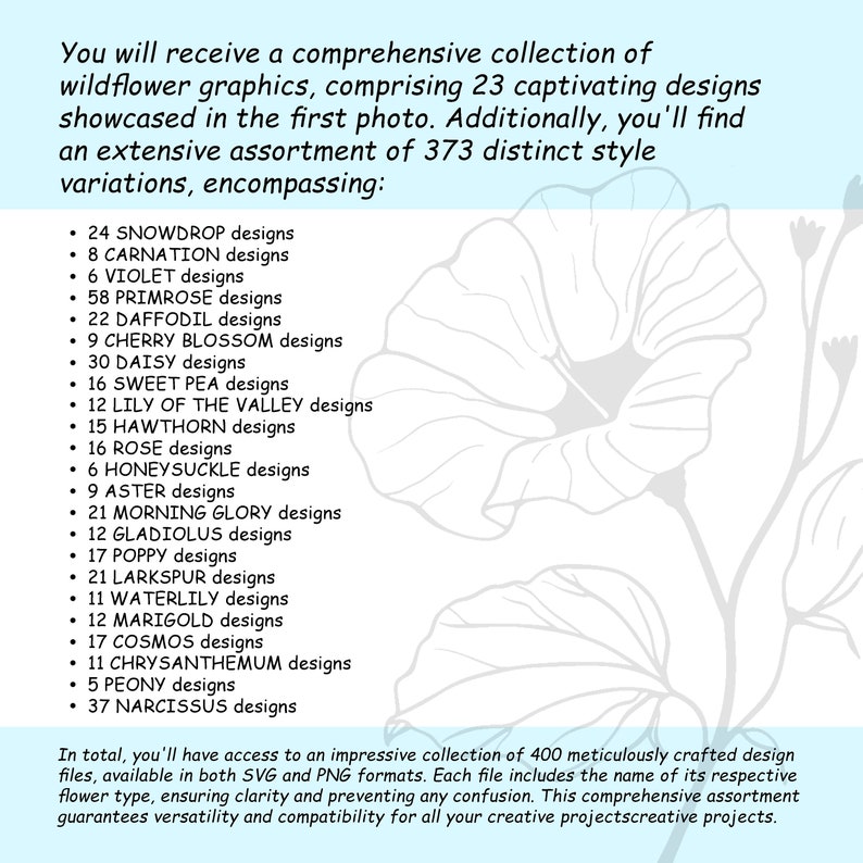 May include: A collection of 400 digital illustrations of wildflowers, including snowdrops, carnations, violets, primroses, daffodils, cherry blossoms, daisies, sweet peas, lilies of the valley, hawthorns, roses, honeysuckles, asters, morning glories, gladiolus, poppies, larkspurs, waterlilies, marigolds, cosmos, chrysanthemums, peonies, and narcissus. The illustrations are available in both SVG and PNG formats.
