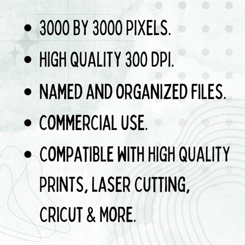 May include: A list of features for digital files, including a resolution of 3000 by 3000 pixels, a high quality of 300 DPI, named and organized files, commercial use, and compatibility with high quality prints, laser cutting, Cricut and more.