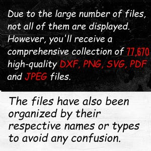 May include: Text on a black background that reads: Due to the large number of files, not all of them are displayed. However, you'll receive a comprehensive collection of 177,670 high-quality DXF, PNG, SVG, PDF and JPEG files. The files have also been organized by their respective names or types to avoid any confusion.