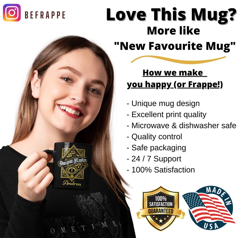 May include: Black ceramic mug with a gold design featuring a Dungeons and Dragons inspired logo and the text "Dungeon Master" and "Andrea". The mug is held by a person. The text "Love This Mug? More like "New Favourite Mug" is displayed above the mug. The text "How we make you happy (or Frappe!)" is displayed below the mug. A list of features is displayed below the text, including "Unique mug design", "Excellent print quality", "Microwave & dishwasher safe", "Quality control", "Safe packaging", "24/7 Support", and "100% Satisfaction". A red, white, and blue American flag is displayed in the bottom right corner of the image. A gold star-shaped seal with the text "100% Satisfaction Guaranteed" is displayed in the bottom center of the image.