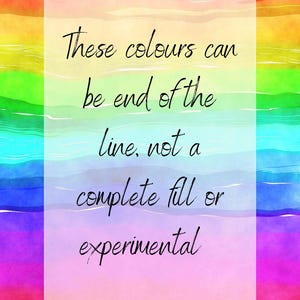 May include: A rainbow watercolor background with a white rectangle containing the text: "These colours can be end of the line, not a complete fill or experimental."
