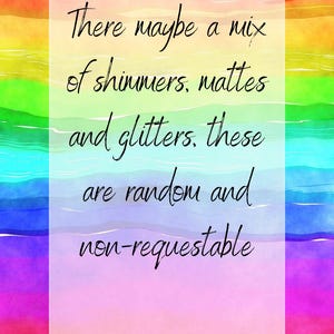 May include: A rainbow watercolor background with a white box containing the text: "There maybe a mix of shimmers, mattes and glitters, these are random and non-requestable."