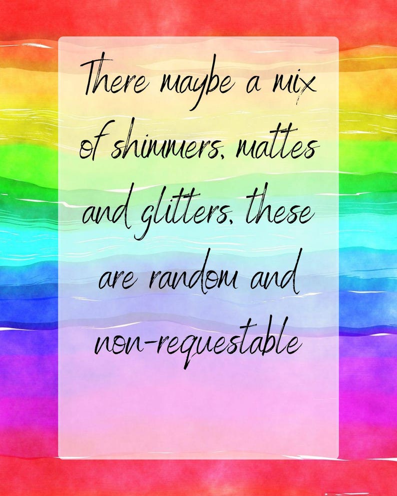 May include: A rainbow watercolor background with a white box containing the text: "There maybe a mix of shimmers, mattes and glitters, these are random and non-requestable."