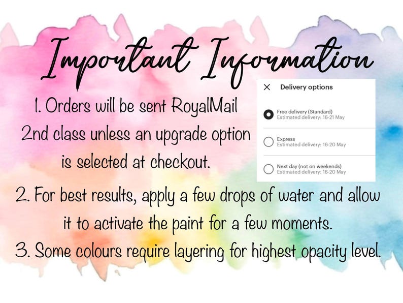 May include: Important information about orders, delivery options, and paint activation. Orders are sent via Royal Mail 2nd class unless an upgrade option is selected at checkout. Free delivery is estimated to take 16-21 days. Express delivery is estimated to take 16-20 days. Next day delivery is estimated to take 16-20 days. For best results, apply a few drops of water to activate the paint. Some colours require layering for highest opacity level.
