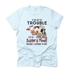 Cute Cows If I Get In Trouble, It&#39;s My Sister&#39;s Fault Design on premium Bella + Canvas unisex shirt, 3 color choices, plus sizes