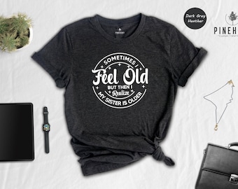 Sometimes I Feel Old But Then I Realize My Sister Is Older Shirt, Funny Sarcastic Sibling Tee, Gift for Sister