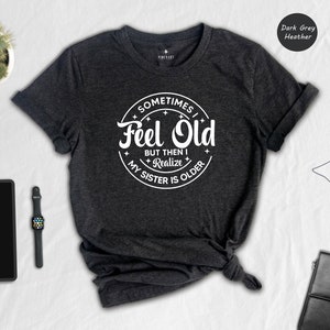 Sometimes I Feel Old But Then I Realize My Sister Is Older Shirt, Women Funny Saying Tee, Birthday Gift, Gift from Sister, Mothers Day Shirt