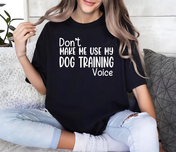 Don't Make Me Use My Dog Training Voice Gift Trainer T-Shirt Don't Make Me Use My Dog Training Voice Gift Trainer T-Shirt