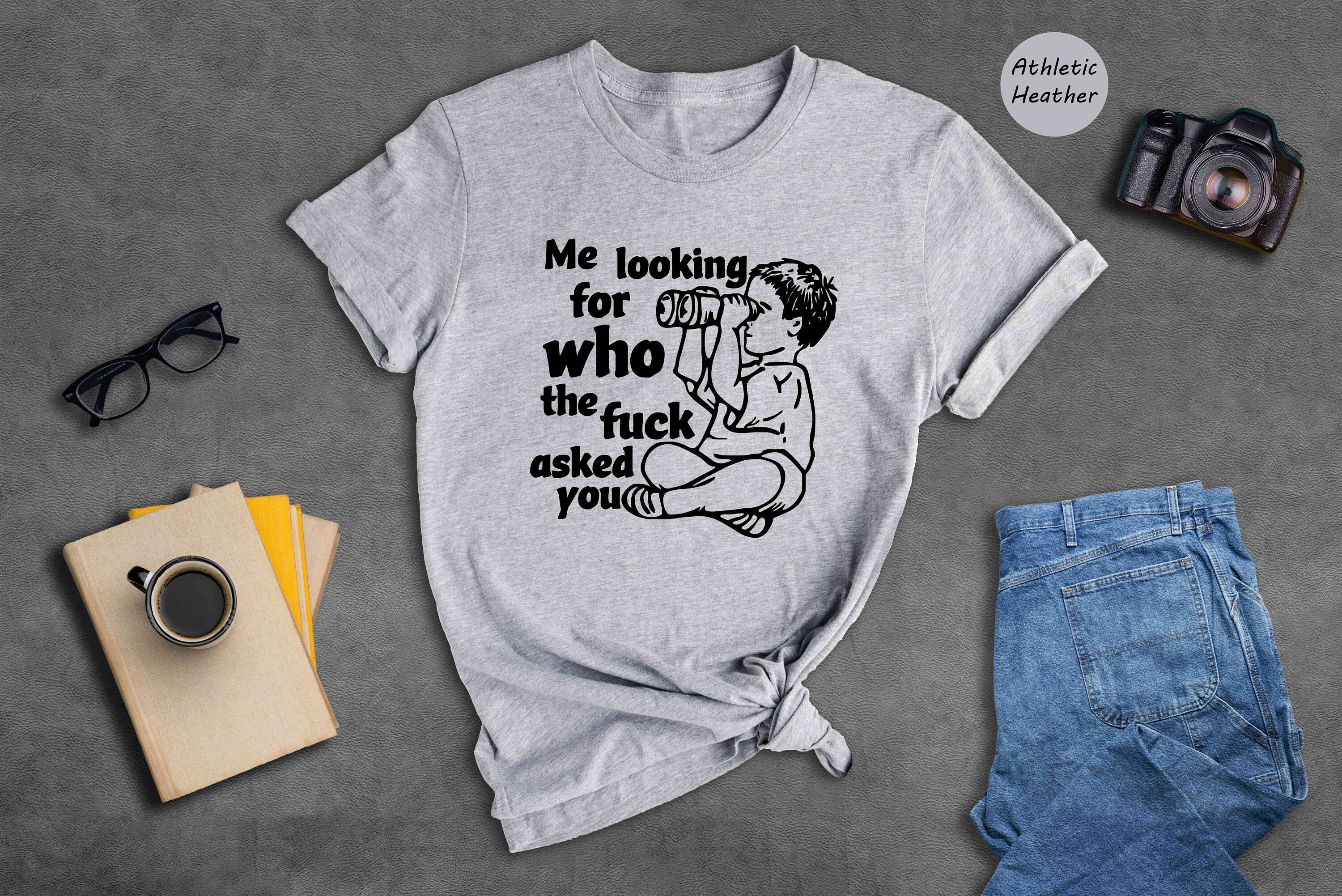 Me Looking For Who The Fuck Asked You Shirt, Funny Shirt, Humor Shirt, Funny Sayings Shirt, Sarcastic Shirt, Funny Tee, Meme Shirt