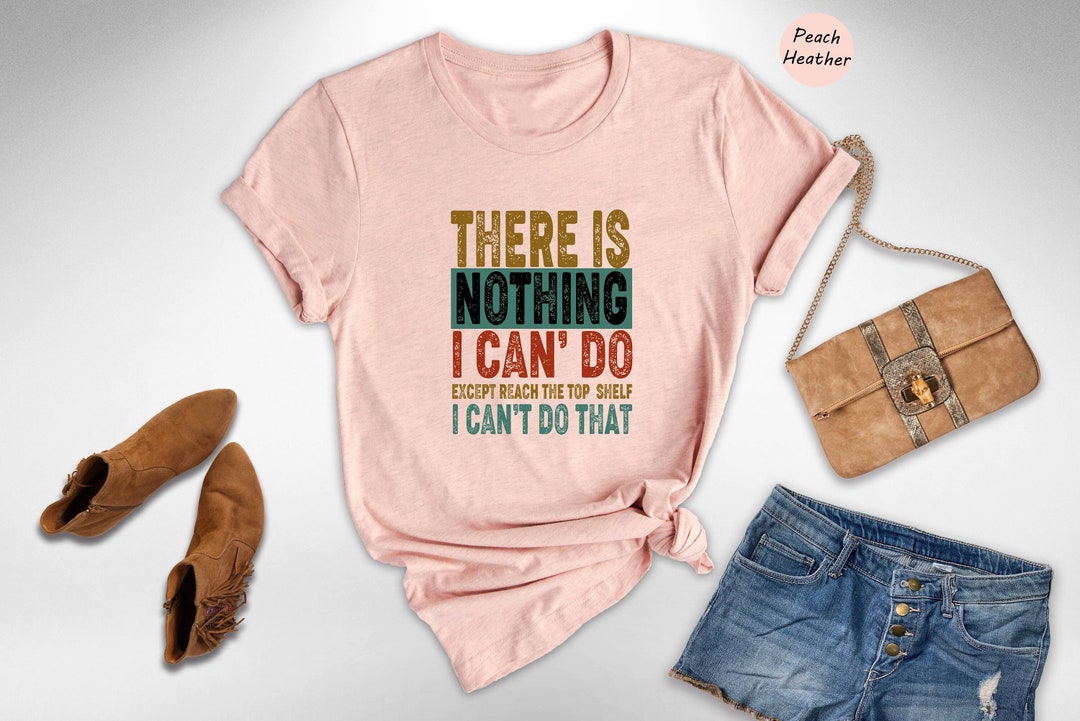 There's Nothing I Can't Do Except Reach the Top Shelf Shirt, Sarcastic ...