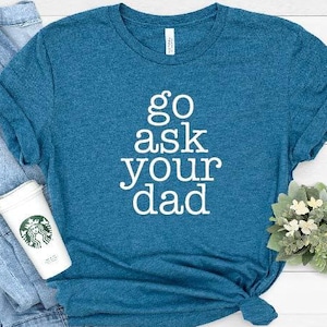 Go Ask Your Dad Shirt, Funny Mom Shirt, Inspirational shirt for Mom, Mom Tees, Cute Womens Shirt, Feminist shirt, Mothers Day Gift