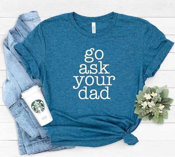 Go Ask Your Dad Shirt, Funny Mom Shirt, Inspirational shirt for Mom, Mom Tees, Cute Womens Shirt, Feminist shirt, Mothers Day Gift