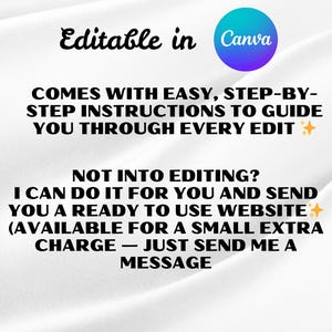 May include: White background with text that reads "Editable in Canva." The text continues with "COMES WITH EASY, STEP-BY-STEP INSTRUCTIONS TO GUIDE YOU THROUGH EVERY EDIT." Additional text states "NOT INTO EDITING? I CAN DO IT FOR YOU AND SEND YOU A READY TO USE WEBSITE (AVAILABLE FOR A SMALL EXTRA CHARGE - JUST SEND ME A MESSAGE."