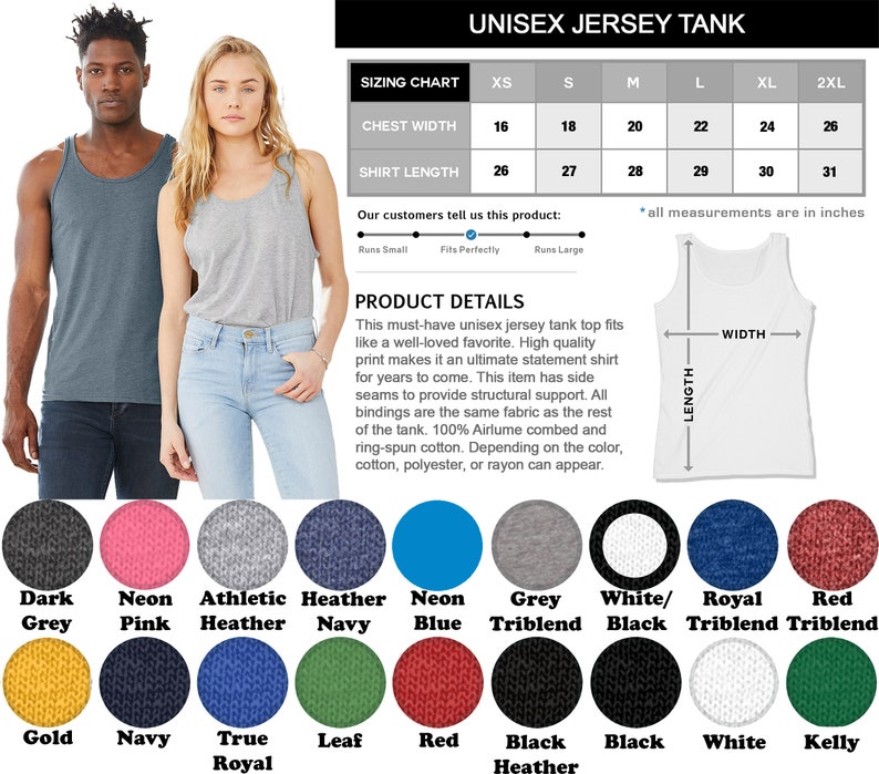 May include: Unisex jersey tank top sizing chart with chest width and shirt length measurements in inches.  The chart shows sizes XS to 2XL.  The tank top is available in 10 colors: Dark Grey, Neon Pink, Athletic Heather, Heather Navy, Neon Blue, Grey Triblend, White/Black, Royal Triblend, Red Triblend, Gold, Navy, True Royal, Leaf, Red, Black Heather, Black, White, Kelly.