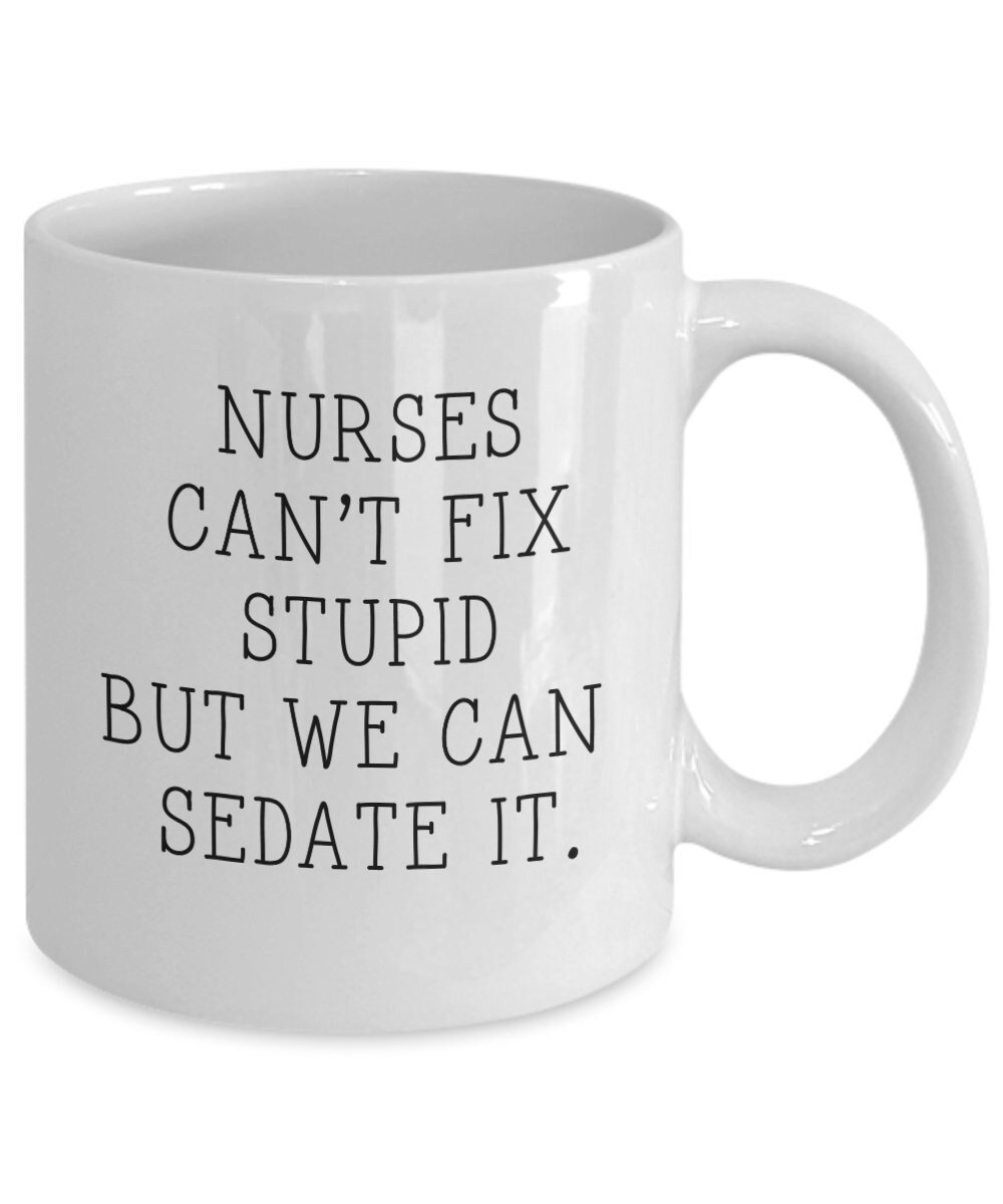 nurses cant fix stupid but we can sedate it