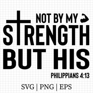 May include: Black and white graphic design with the text "NOT BY MY STRENGTH BUT HIS" and "PHILIPPIANS 4:13". A cross and a flexing arm are included in the design. The bottom of the image includes the text "SVG | PNG | EPS".