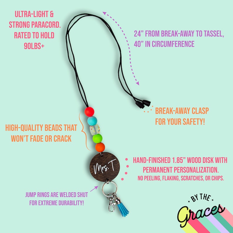 May include: A colorful beaded lanyard with a breakaway clasp, a wooden disc with the text "Mrs. T" and a blue tassel. The lanyard is made with high-quality beads that won't fade or crack. The jump rings are welded shut for extreme durability. The lanyard is 24 inches from the breakaway clasp to the tassel and 40 inches in circumference.