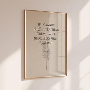 May include: A framed print with a gold-coloured frame. The print features the quote, "IF I CANNOT BE BETTER THAN THEM, I WILL BECOME SO MUCH WORSE." Below the text is a delicate floral illustration in black.