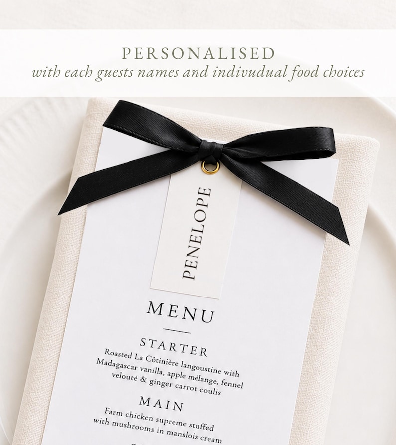 May include: A white menu card with black text featuring a starter and main course, topped with a black satin ribbon and a small white tag labeled Penelope. The text reads: PERSONALISED with each guests names and indivudual food choices.