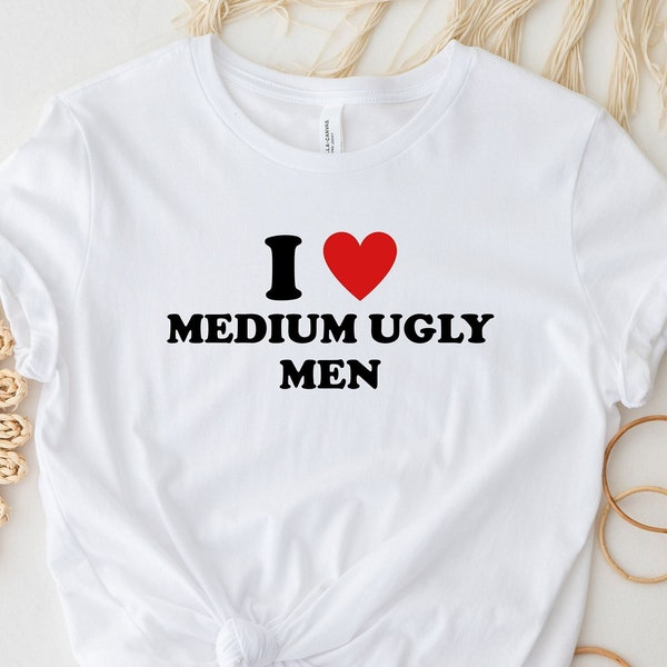 I Love Medium Ugly Men Shirt, Funny Y2K Shirt, Women's Shirt, Funny Shirt, Trendy T-Shirt, Humor Shirt, Meme Shirt, Gift For Girlfriend