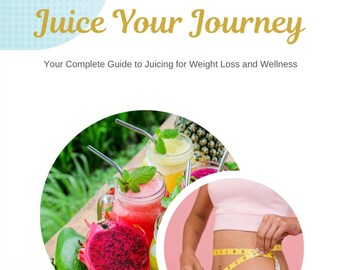 Juice Your Journey "Your Complete Guide to Juicing for Weight Loss and Wellness"