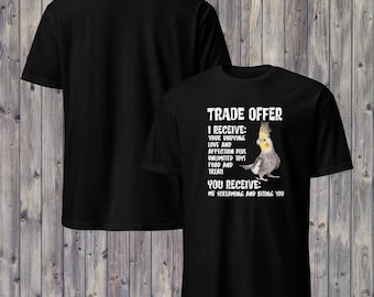 May include: A black t-shirt featuring a graphic of a cockatiel bird and white text that reads: TRADE OFFER, I RECEIVE: YOUR UNDYING LOVE AND AFFECTION PLUS UNLIMITED TOYS FOOD AND TREATS, YOU RECEIVE: ME SCREAMING AND BITING YOU.